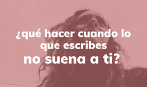 Qué hacer cuando lo que escribes no suena a ti
